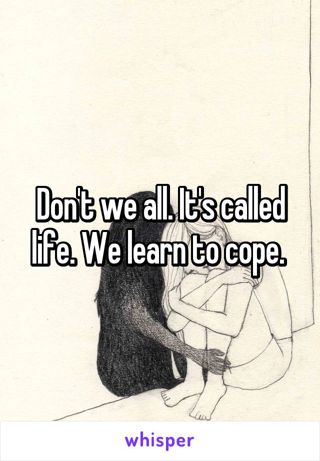 Don't we all. It's called life. We learn to cope. 