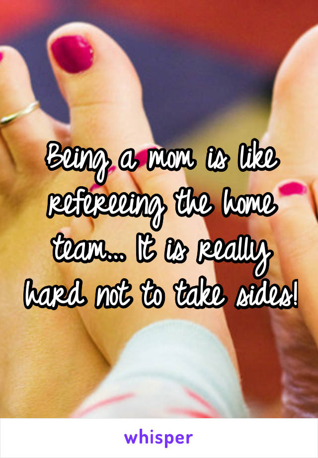 Being a mom is like refereeing the home team... It is really hard not to take sides!