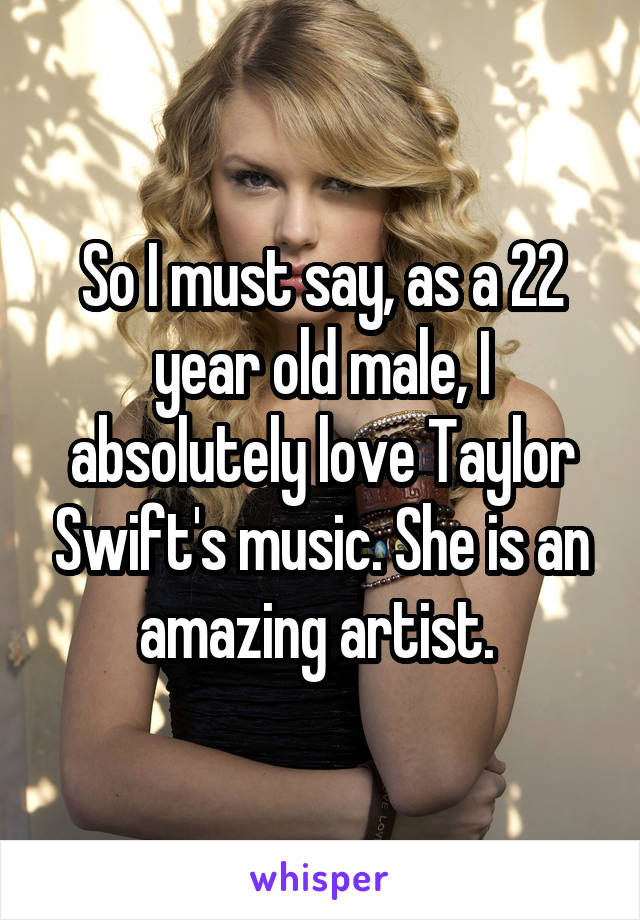 So I must say, as a 22 year old male, I absolutely love Taylor Swift's music. She is an amazing artist. 