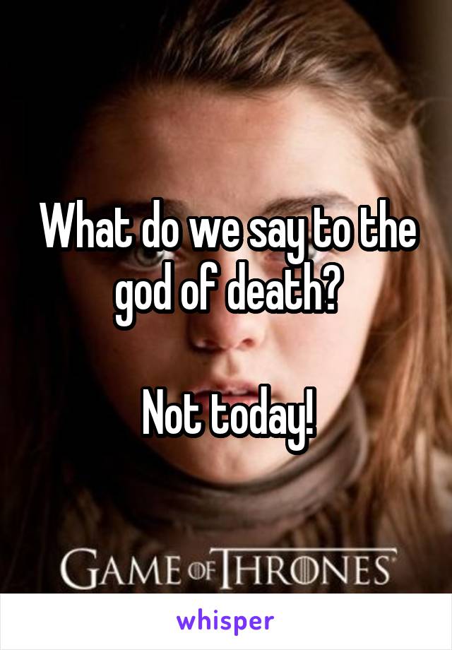 What do we say to the god of death?

Not today!