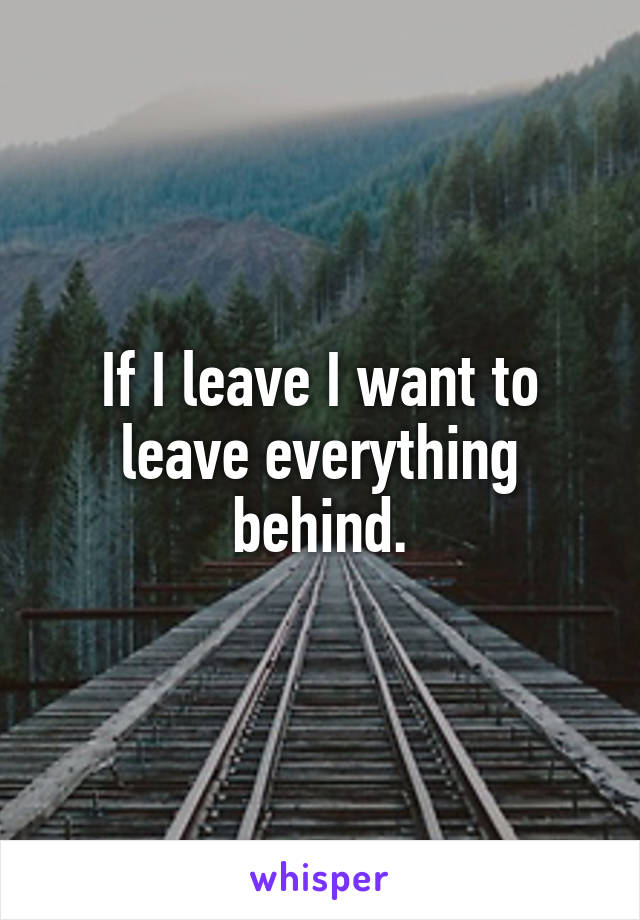 If I leave I want to leave everything behind.