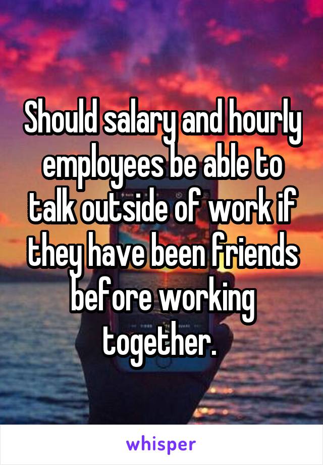 Should salary and hourly employees be able to talk outside of work if they have been friends before working together. 