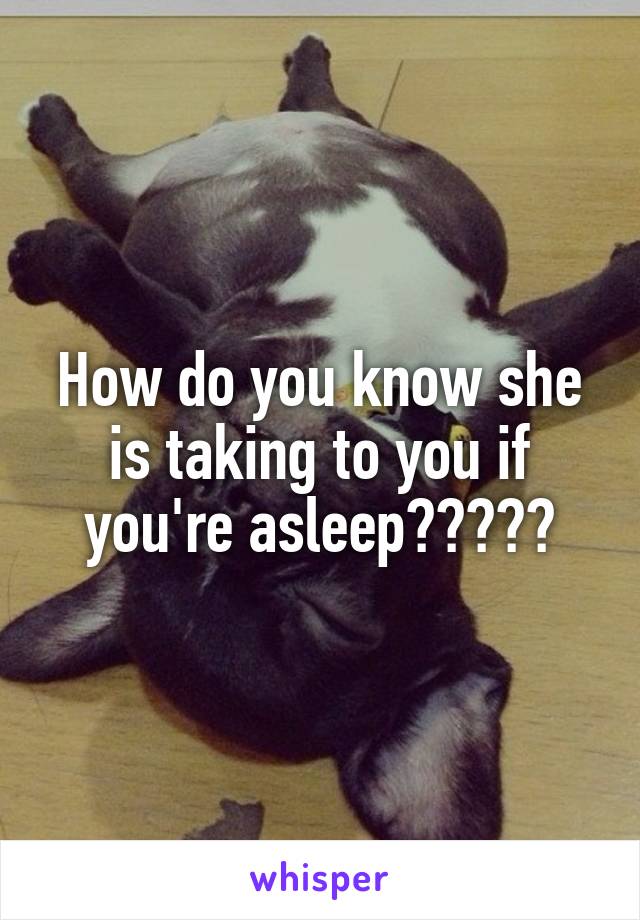 How do you know she is taking to you if you're asleep?????