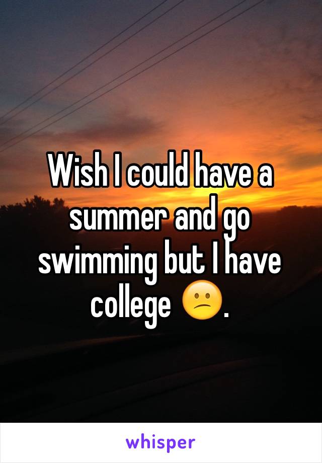 Wish I could have a summer and go swimming but I have college 😕. 