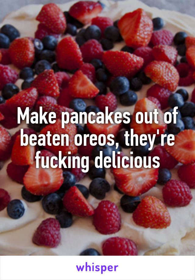 Make pancakes out of beaten oreos, they're fucking delicious