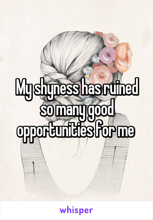My shyness has ruined so many good opportunities for me 