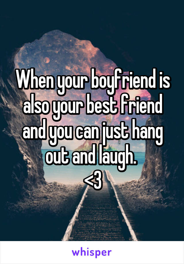 When your boyfriend is also your best friend and you can just hang out and laugh. 
<3