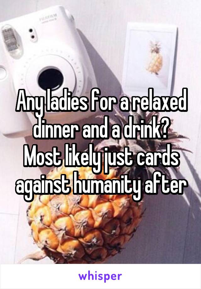 Any ladies for a relaxed dinner and a drink? Most likely just cards against humanity after