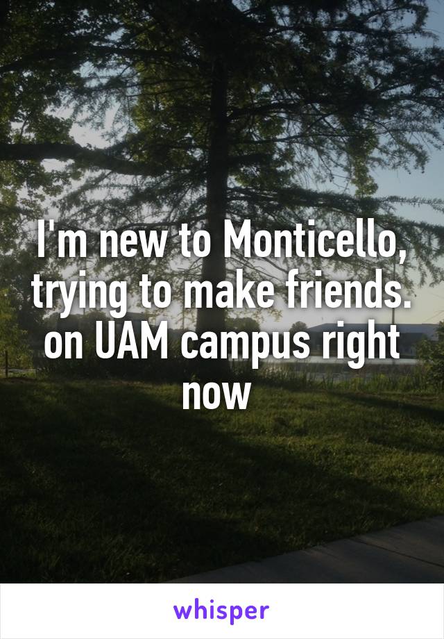 I'm new to Monticello, trying to make friends. on UAM campus right now 