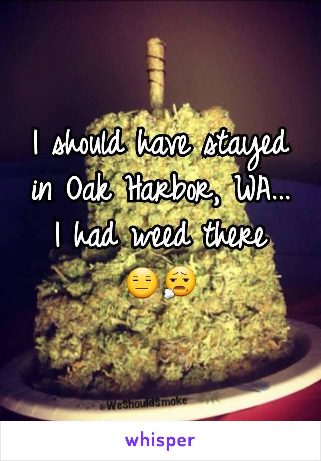 I should have stayed in Oak Harbor, WA...
I had weed there 😑😧