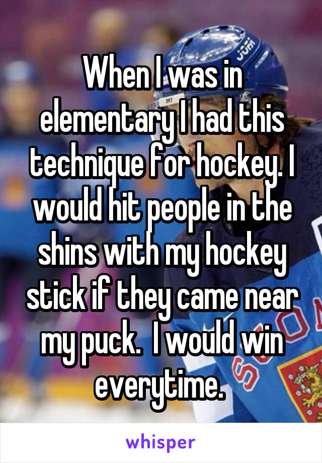 When I was in elementary I had this technique for hockey. I would hit people in the shins with my hockey stick if they came near my puck.  I would win everytime. 