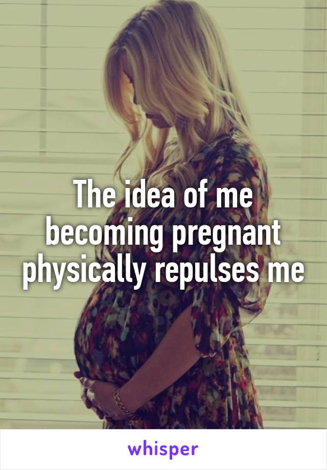 The idea of me becoming pregnant physically repulses me