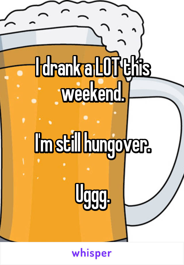 I drank a LOT this weekend.

I'm still hungover.

Uggg.