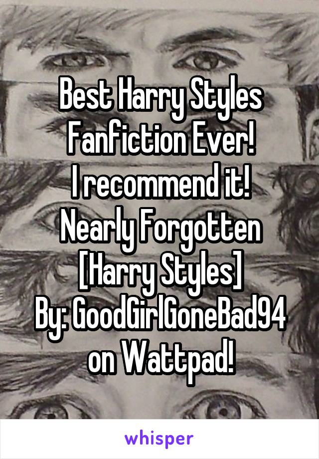 Best Harry Styles Fanfiction Ever!
I recommend it!
Nearly Forgotten [Harry Styles]
By: GoodGirlGoneBad94 on Wattpad!