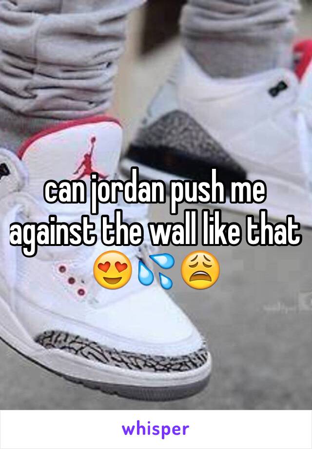 can jordan push me against the wall like that 😍💦😩