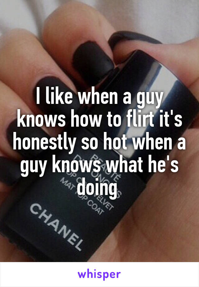 I like when a guy knows how to flirt it's honestly so hot when a guy knows what he's doing 