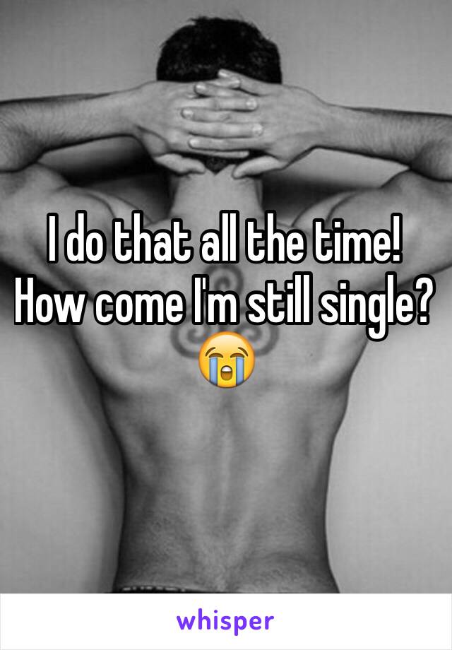 I do that all the time!
How come I'm still single?
😭