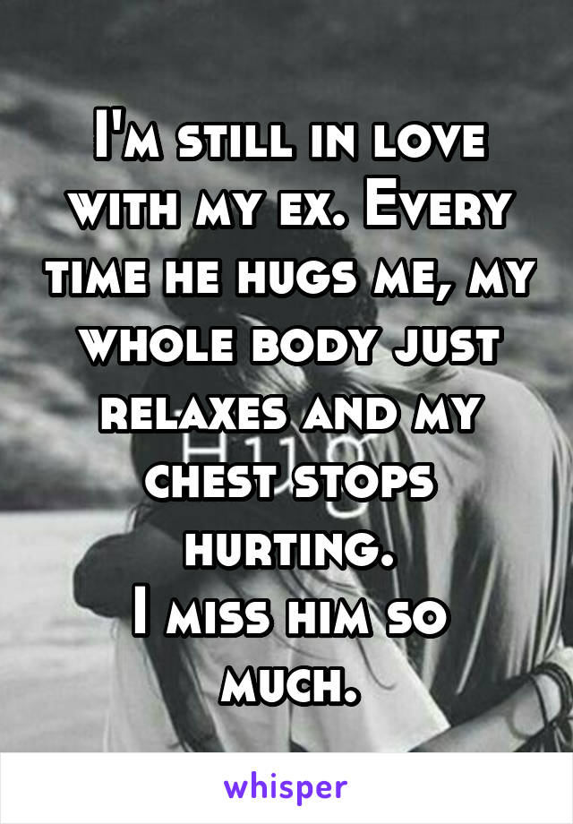 I'm still in love with my ex. Every time he hugs me, my whole body just relaxes and my chest stops hurting.
I miss him so much.
