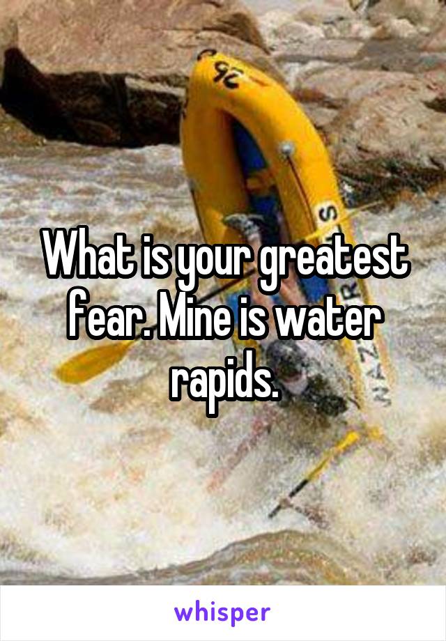 What is your greatest fear. Mine is water rapids.