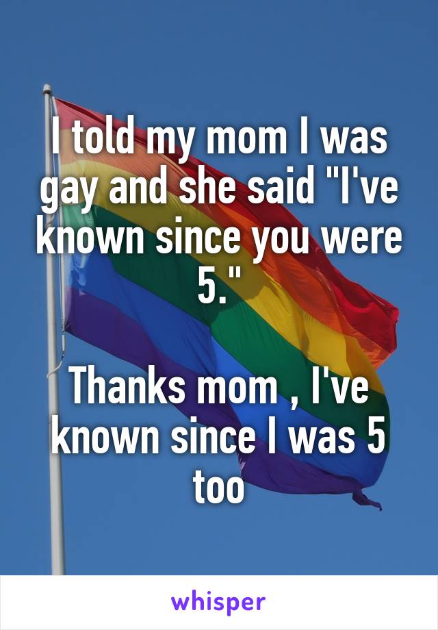 I told my mom I was gay and she said "I've known since you were 5."

Thanks mom , I've known since I was 5 too