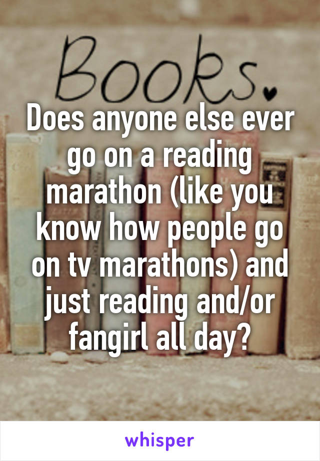 Does anyone else ever go on a reading marathon (like you know how people go on tv marathons) and just reading and/or fangirl all day?
