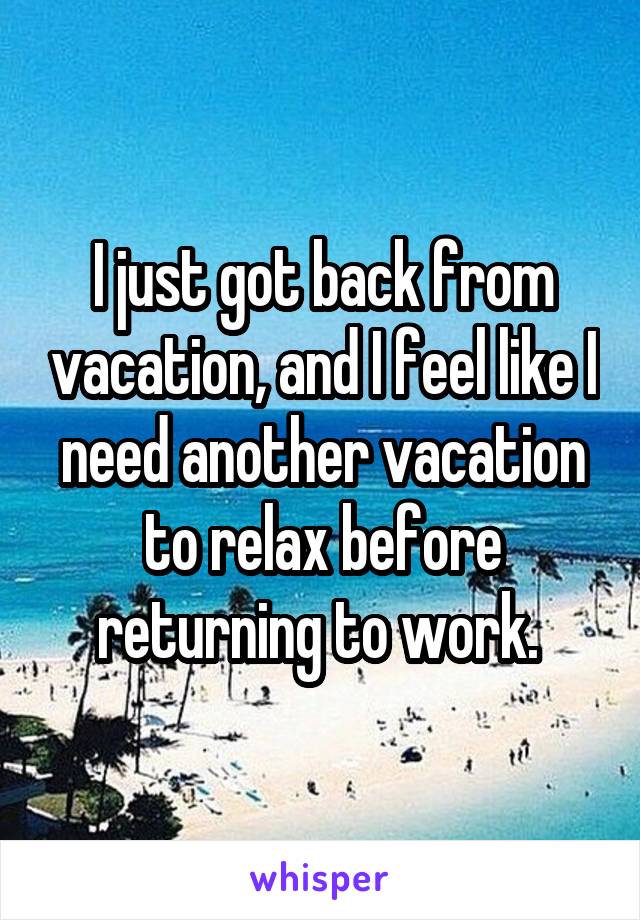 I just got back from vacation, and I feel like I need another vacation to relax before returning to work. 