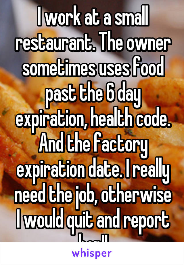 I work at a small restaurant. The owner sometimes uses food past the 6 day expiration, health code. And the factory expiration date. I really need the job, otherwise I would quit and report her!!