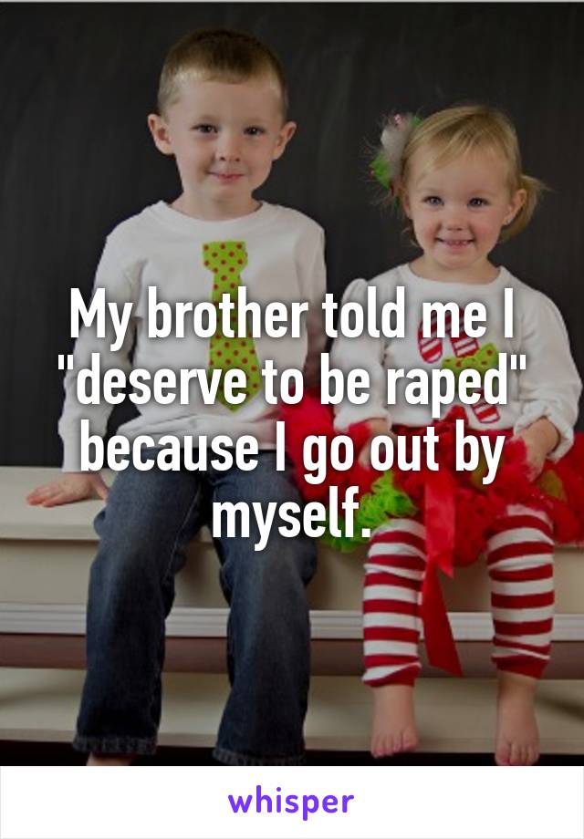 My brother told me I "deserve to be raped" because I go out by myself.