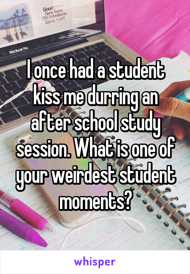I once had a student kiss me durring an after school study session. What is one of your weirdest student moments?