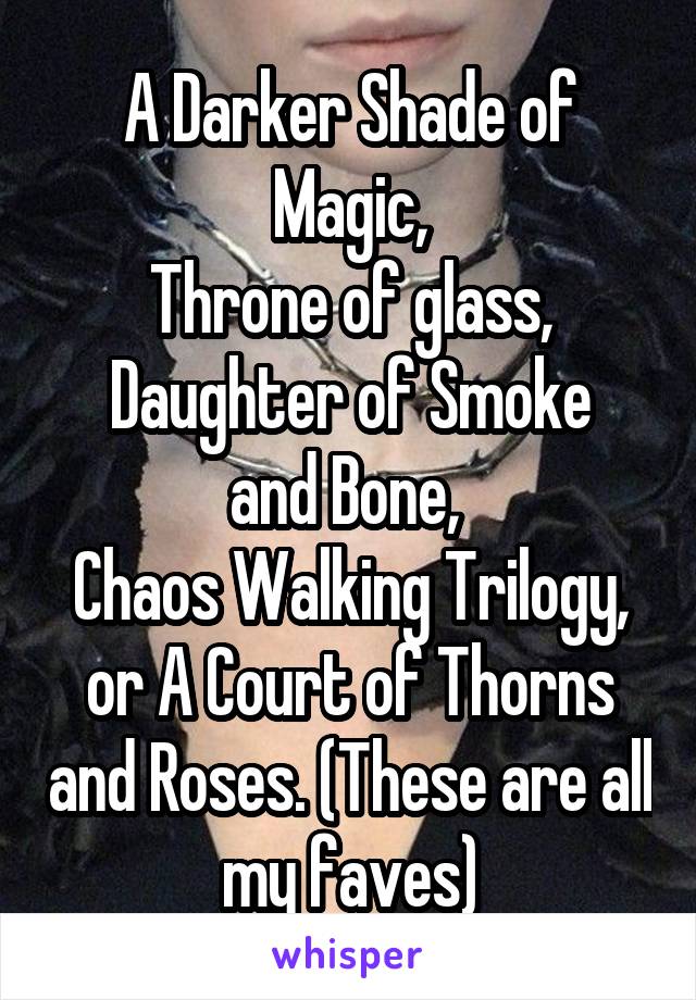 A Darker Shade of Magic,
Throne of glass,
Daughter of Smoke and Bone, 
Chaos Walking Trilogy, or A Court of Thorns and Roses. (These are all my faves)