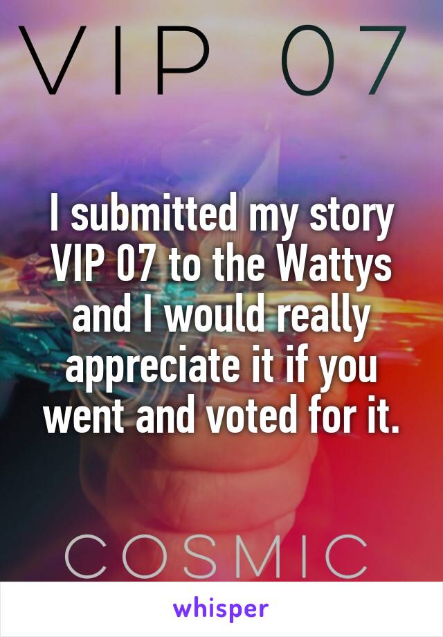 I submitted my story VIP 07 to the Wattys and I would really appreciate it if you went and voted for it.
