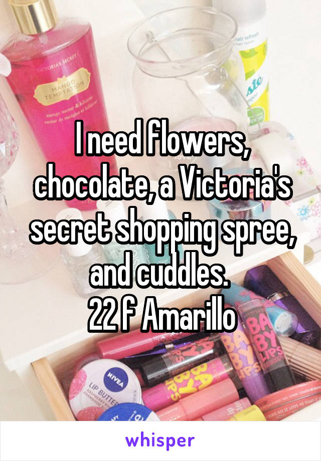I need flowers, chocolate, a Victoria's secret shopping spree, and cuddles. 
22 f Amarillo