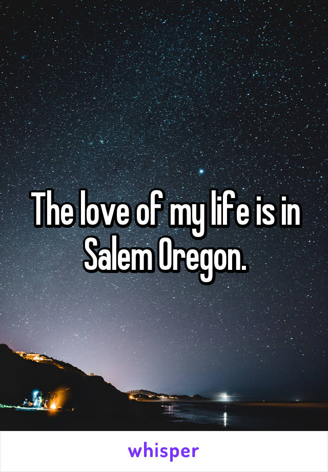 The love of my life is in Salem Oregon.