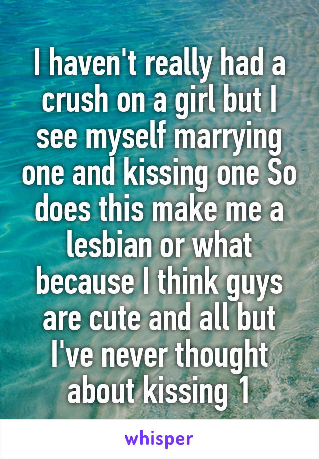 I haven't really had a crush on a girl but I see myself marrying one and kissing one So does this make me a lesbian or what because I think guys are cute and all but I've never thought about kissing 1