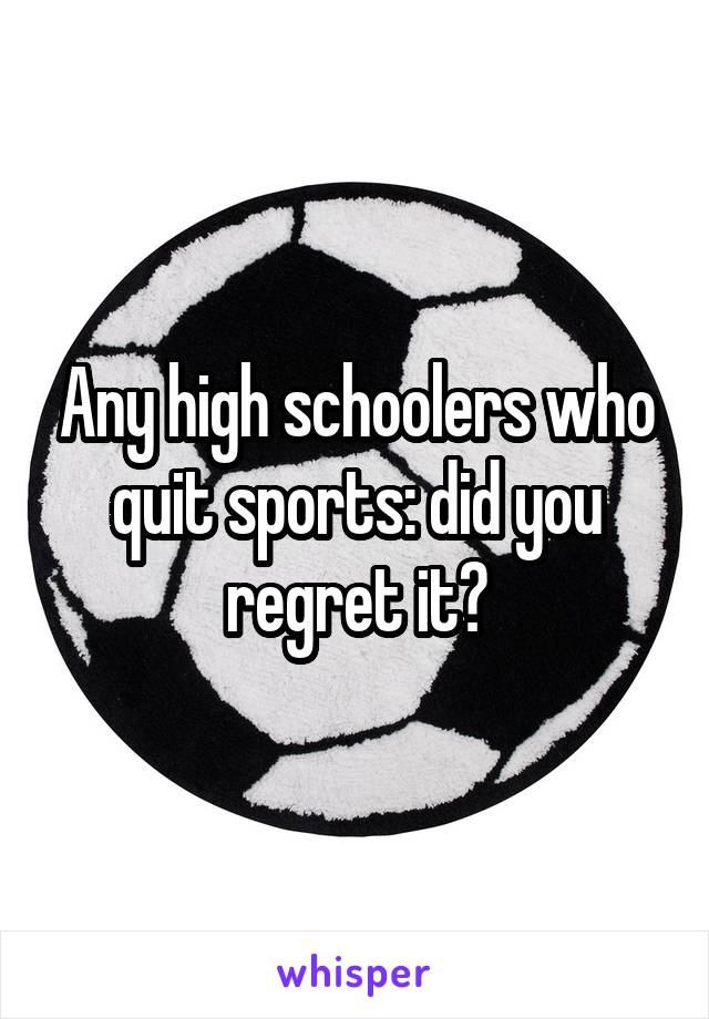 Any high schoolers who quit sports: did you regret it?