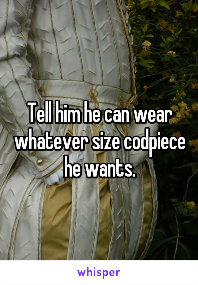 Tell him he can wear whatever size codpiece he wants.