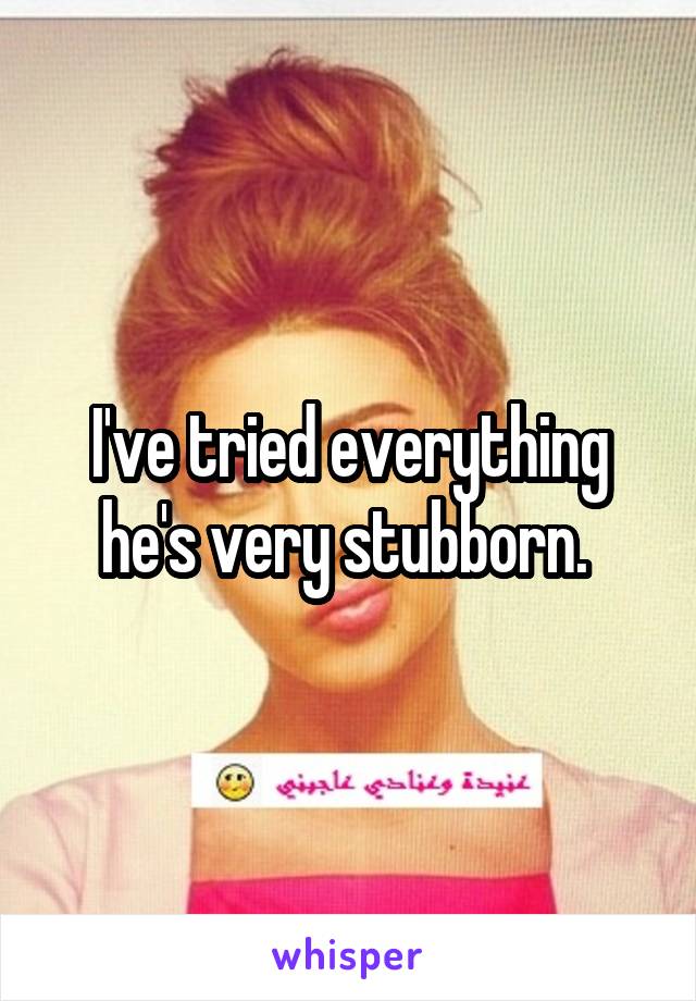 I've tried everything he's very stubborn. 