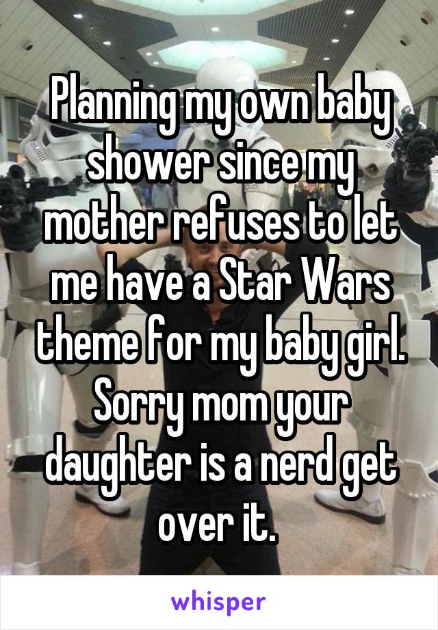 Planning my own baby shower since my mother refuses to let me have a Star Wars theme for my baby girl. Sorry mom your daughter is a nerd get over it. 