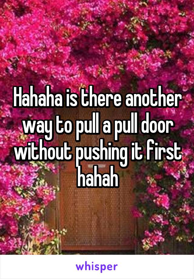 Hahaha is there another way to pull a pull door without pushing it first hahah