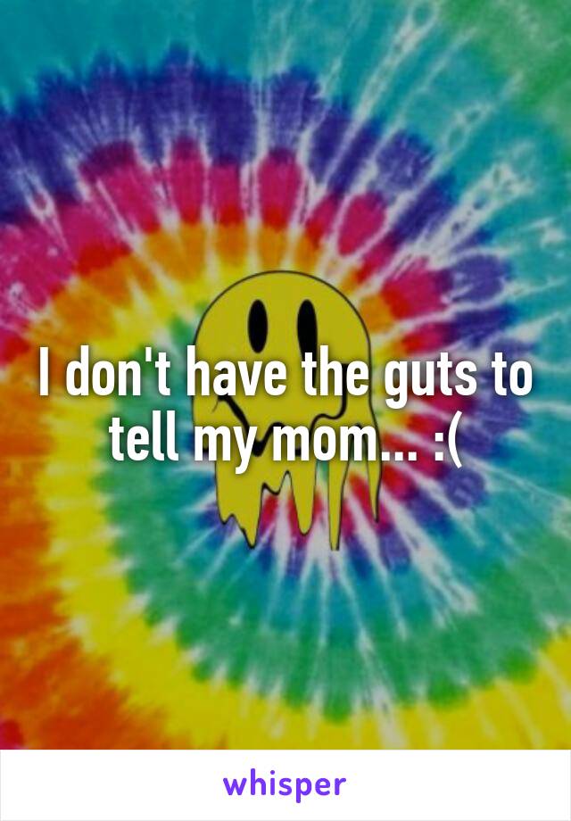 I don't have the guts to tell my mom... :(