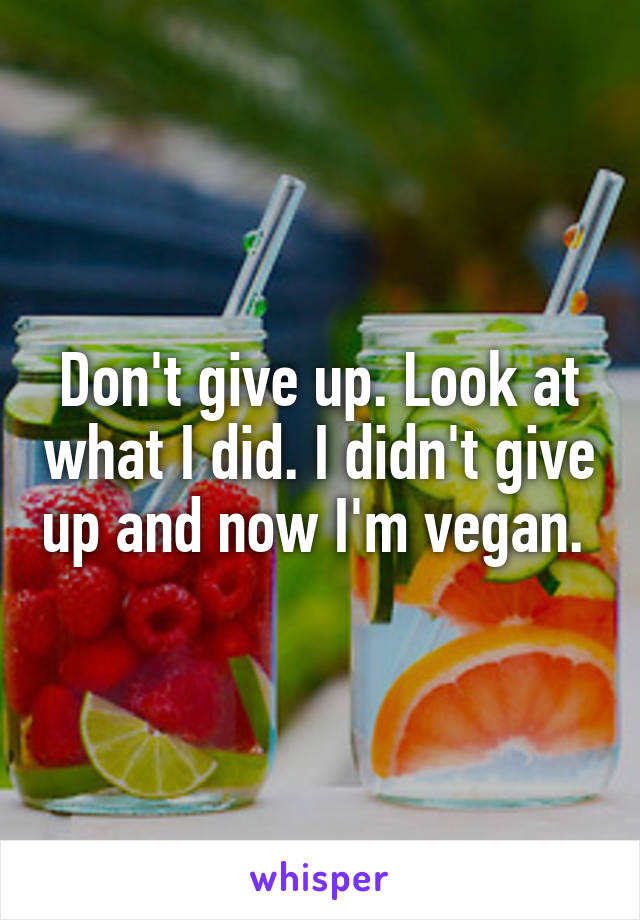 Don't give up. Look at what I did. I didn't give up and now I'm vegan. 