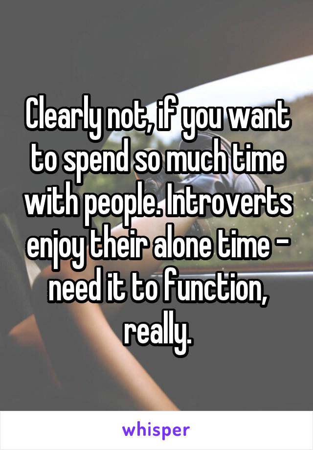 Clearly not, if you want to spend so much time with people. Introverts enjoy their alone time - need it to function, really.