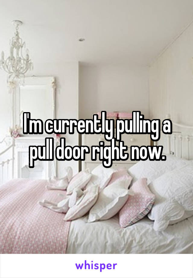 I'm currently pulling a pull door right now.