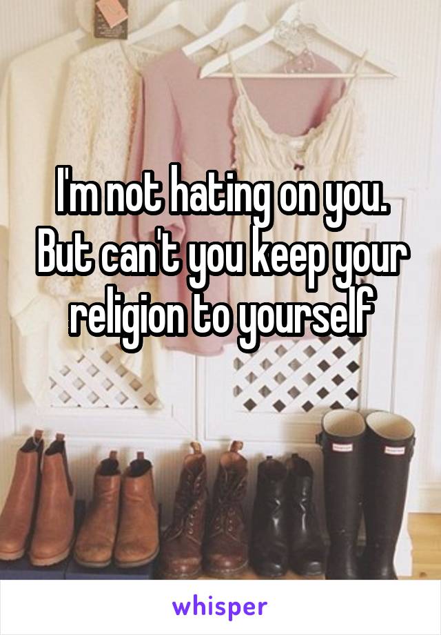 I'm not hating on you. But can't you keep your religion to yourself

