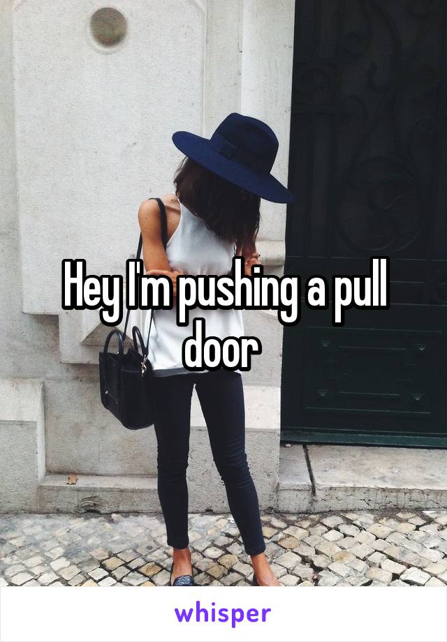 Hey I'm pushing a pull door 