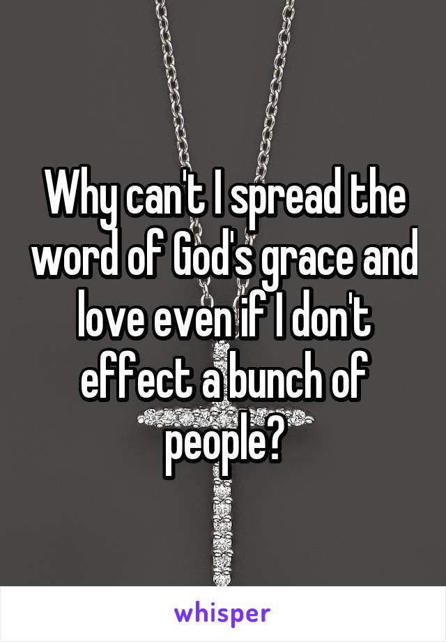 Why can't I spread the word of God's grace and love even if I don't effect a bunch of people?