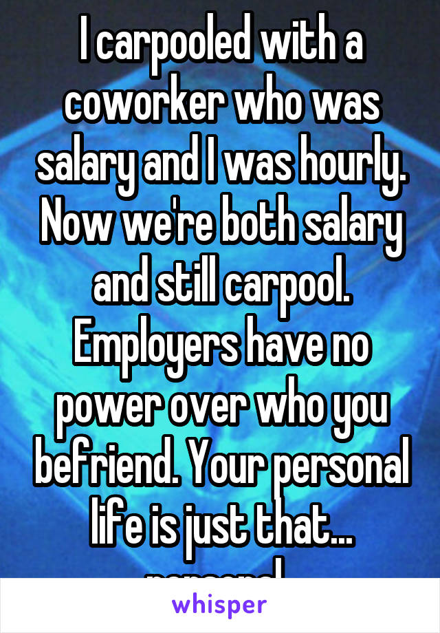 I carpooled with a coworker who was salary and I was hourly. Now we're both salary and still carpool. Employers have no power over who you befriend. Your personal life is just that... personal. 
