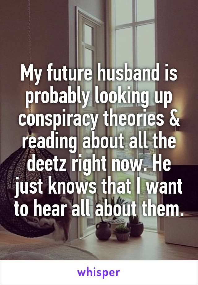 My future husband is probably looking up conspiracy theories & reading about all the deetz right now. He just knows that I want to hear all about them.