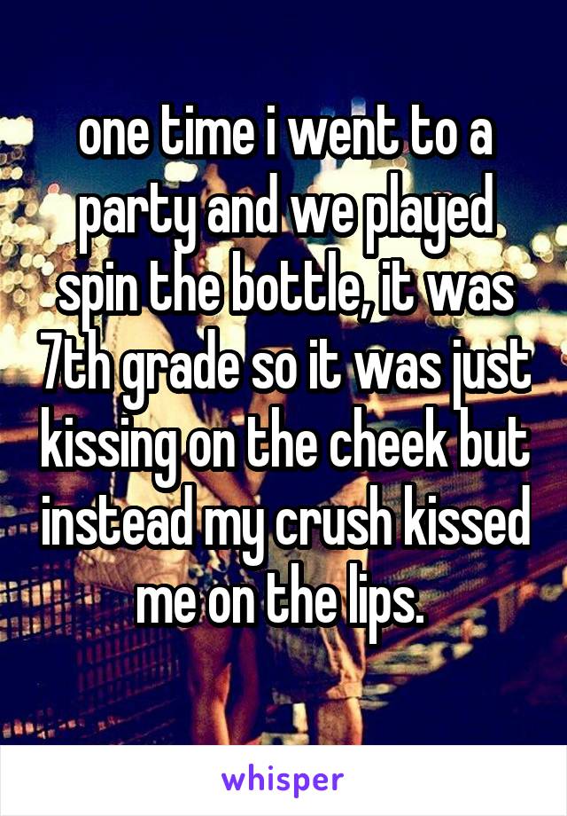 one time i went to a party and we played spin the bottle, it was 7th grade so it was just kissing on the cheek but instead my crush kissed me on the lips. 
