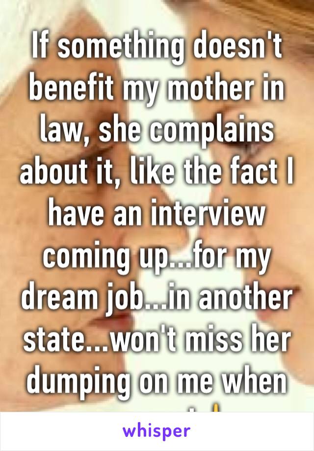 If something doesn't benefit my mother in law, she complains about it, like the fact I have an interview coming up...for my dream job...in another state...won't miss her dumping on me when we move!🖕